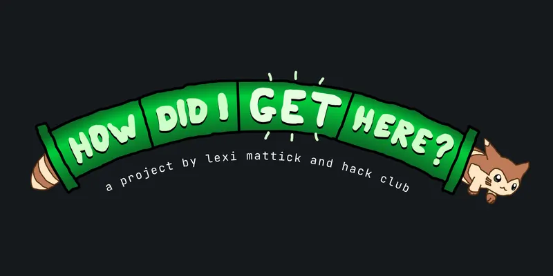 How Did I Get Here? A project by Lexi Mattick and Hack Club